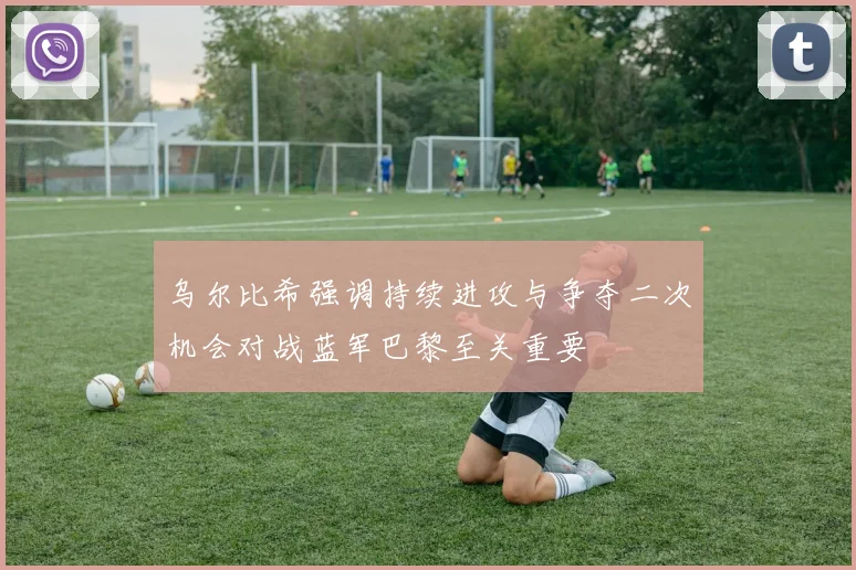 乌尔比希强调持续进攻与争夺二次机会对战蓝军巴黎至关重要