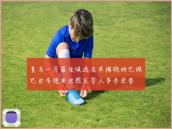 皇马一月最佳候选名单揭晓姆巴佩巴尔韦德库尔图瓦等人争夺荣誉