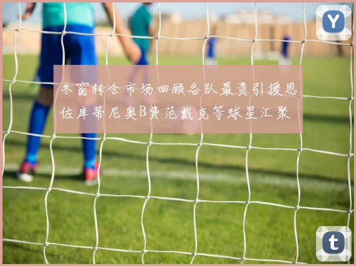 冬窗转会市场回顾各队最贵引援恩佐库蒂尼奥B费范戴克等球星汇聚