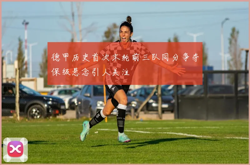 德甲历史首次末轮前三队同分争夺保级悬念引人关注