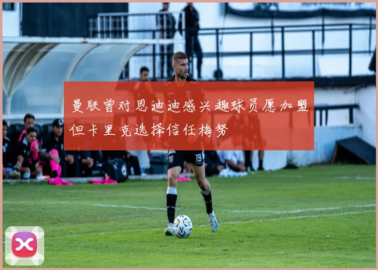曼联曾对恩迪迪感兴趣球员愿加盟但卡里克选择信任梅努