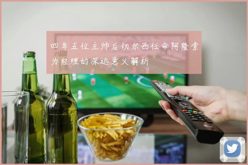 四年五位主帅后切尔西任命阿隆索为经理的深远意义解析