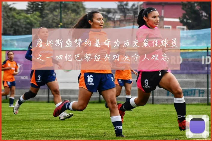 詹姆斯盛赞约基奇为历史最佳球员之一回忆巴黎经典对决令人难忘