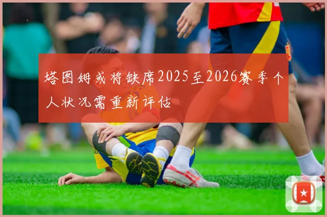 塔图姆或将缺席2025至2026赛季个人状况需重新评估
