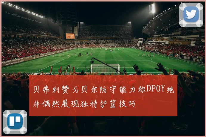 贝弗利赞戈贝尔防守能力称DPOY绝非偶然展现独特护筐技巧