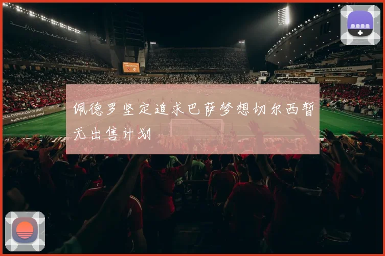佩德罗坚定追求巴萨梦想切尔西暂无出售计划