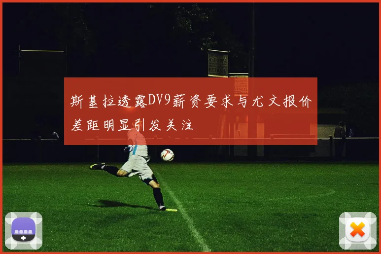 斯基拉透露DV9薪资要求与尤文报价差距明显引发关注