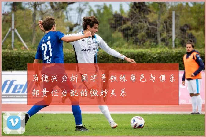马德兴分析国字号教练角色与俱乐部责任分配的微妙关系