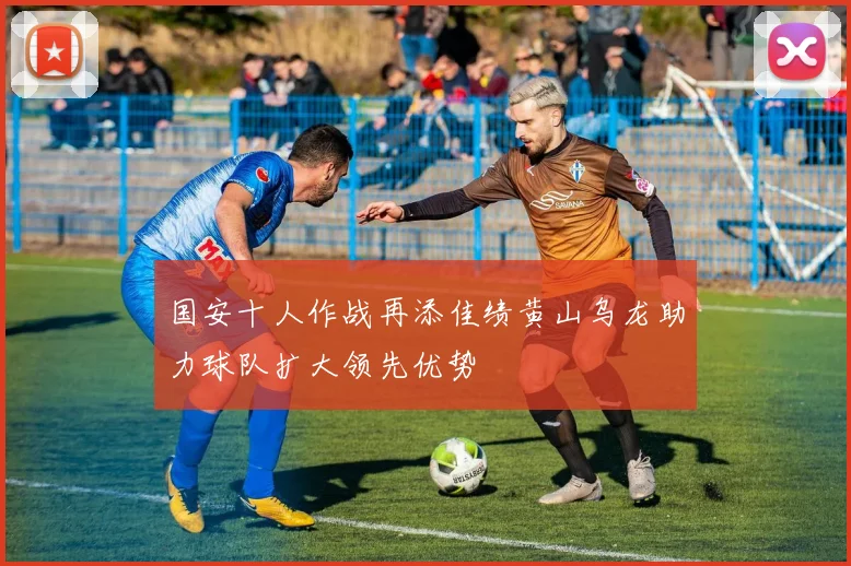 国安十人作战再添佳绩黄山乌龙助力球队扩大领先优势