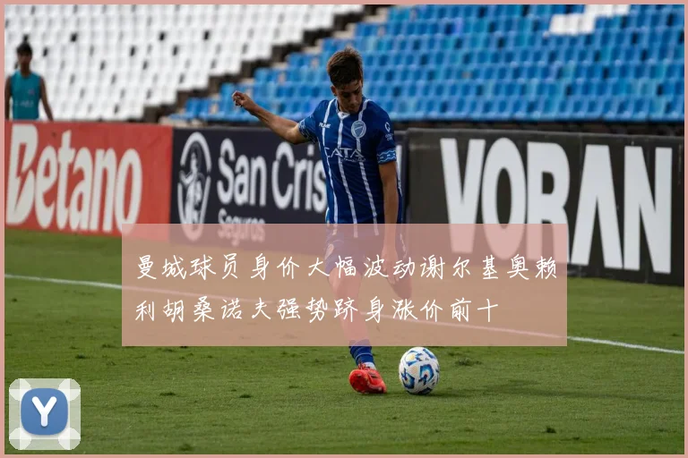 曼城球员身价大幅波动谢尔基奥赖利胡桑诺夫强势跻身涨价前十