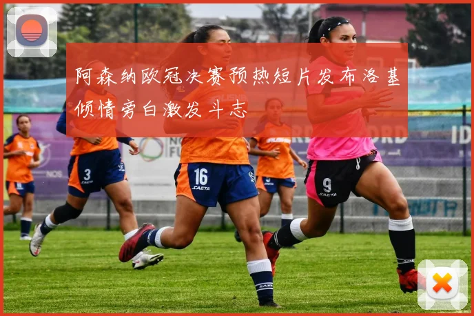 阿森纳欧冠决赛预热短片发布洛基倾情旁白激发斗志