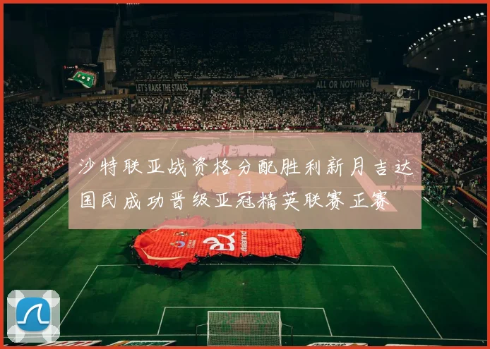 沙特联亚战资格分配胜利新月吉达国民成功晋级亚冠精英联赛正赛