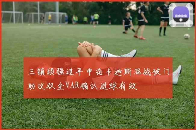 三镇顽强追平申花卡迪斯混战破门助攻双全VAR确认进球有效