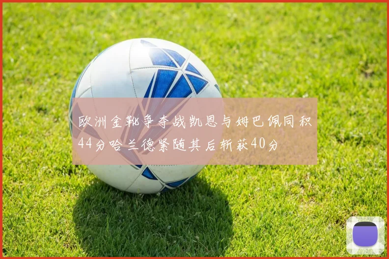 欧洲金靴争夺战凯恩与姆巴佩同积44分哈兰德紧随其后斩获40分