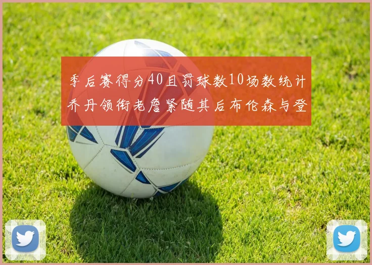 季后赛得分40且罚球数10场数统计乔丹领衔老詹紧随其后布伦森与登库并肩奋战