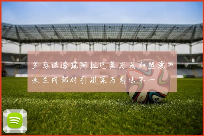 罗马诺透露阿拉巴莱万或加盟意甲米兰内部对引进莱万看法不一