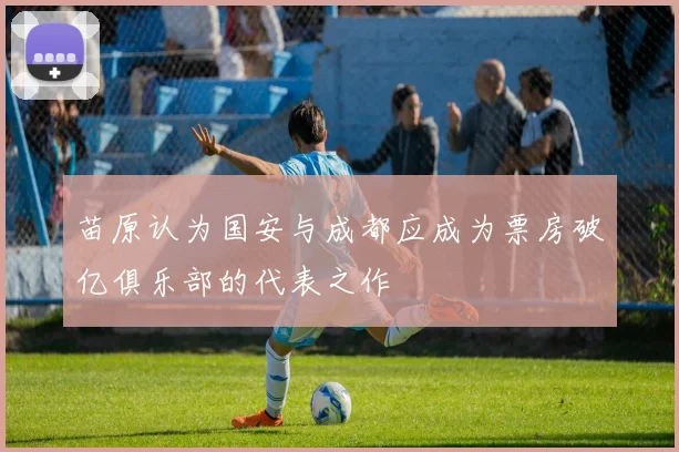 苗原认为国安与成都应成为票房破亿俱乐部的代表之作