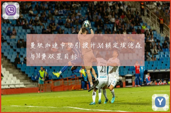 曼联加速中场引援计划锁定埃德森与M费双星目标