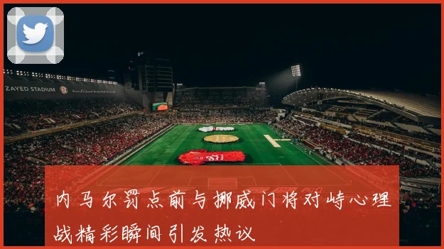 内马尔罚点前与挪威门将对峙心理战精彩瞬间引发热议