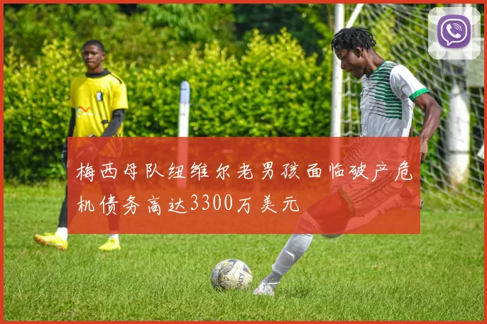 梅西母队纽维尔老男孩面临破产危机债务高达3300万美元