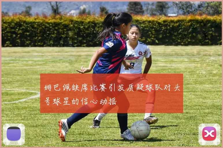 姆巴佩缺席比赛引发质疑球队对头号球星的信心动摇